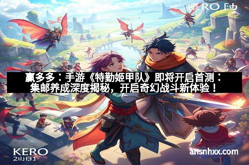赢多多：手游《特勤姬甲队》即将开启首测：集邮养成深度揭秘，开启奇幻战斗新体验！