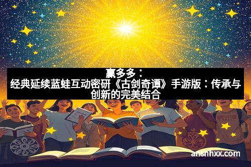 赢多多：经典延续蓝蛙互动密研《古剑奇谭》手游版：传承与创新的完美结合